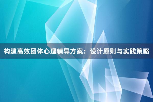 构建高效团体心理辅导方案：设计原则与实践策略