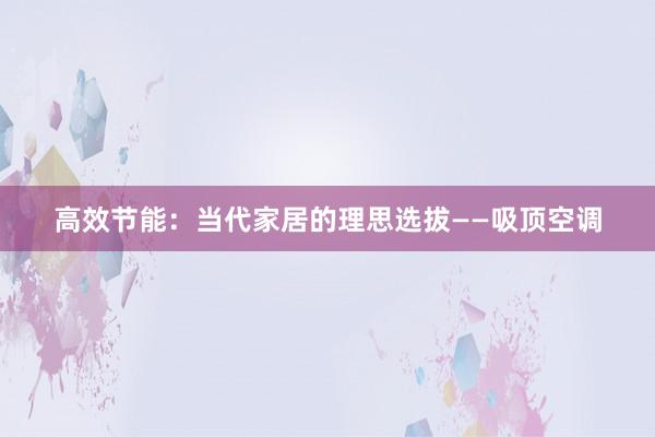 高效节能：当代家居的理思选拔——吸顶空调